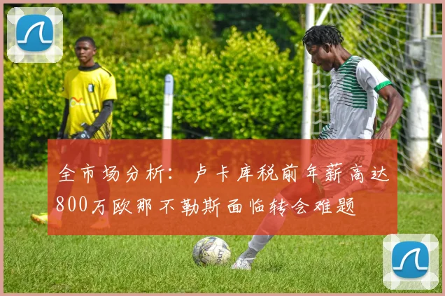 全市场分析：卢卡库税前年薪高达800万欧那不勒斯面临转会难题