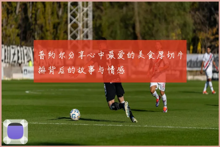 普约尔分享心中最爱的美食厚切牛排背后的故事与情感