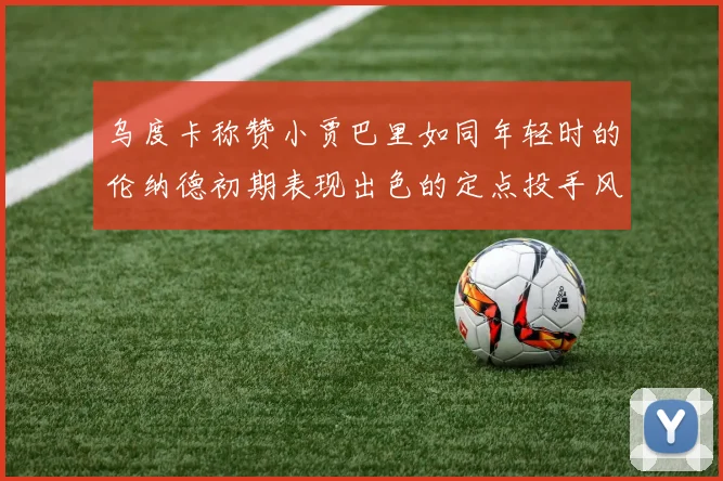 乌度卡称赞小贾巴里如同年轻时的伦纳德初期表现出色的定点投手风格
