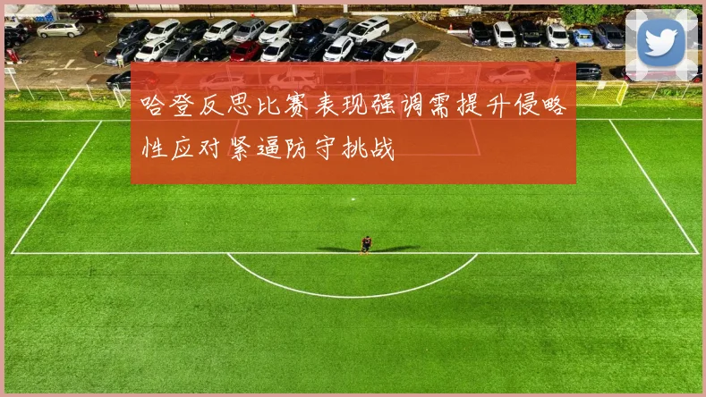 哈登反思比赛表现强调需提升侵略性应对紧逼防守挑战