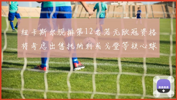 纽卡斯尔现排第12名若无欧冠资格将考虑出售托纳利或戈登等核心球员