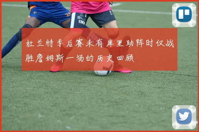 杜兰特季后赛未有库里助阵时仅战胜詹姆斯一场的历史回顾