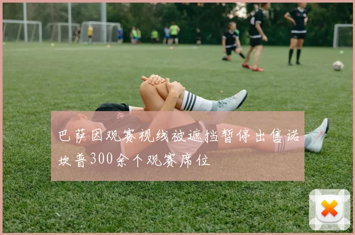 巴萨因观赛视线被遮挡暂停出售诺坎普300余个观赛席位