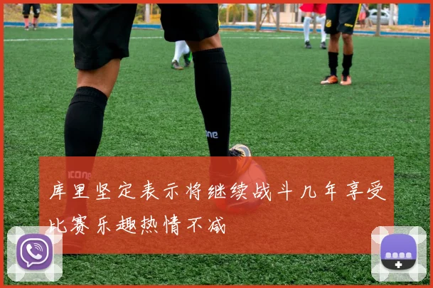 库里坚定表示将继续战斗几年享受比赛乐趣热情不减