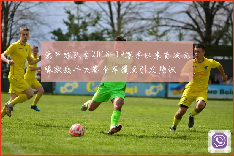 意甲球队自2018-19赛季以来首次无缘欧战半决赛全军覆没引发热议