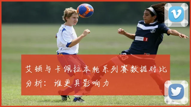 艾顿与卡佩拉本轮系列赛数据对比分析：谁更具影响力