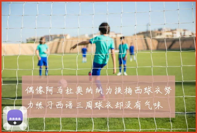 偶像阿马杜奥纳纳为换梅西球衣努力练习西语三周球衣却没有气味