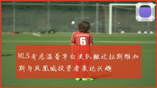 MLS考虑温哥华白浪队搬迁拉斯维加斯与凤凰城投资者表达兴趣