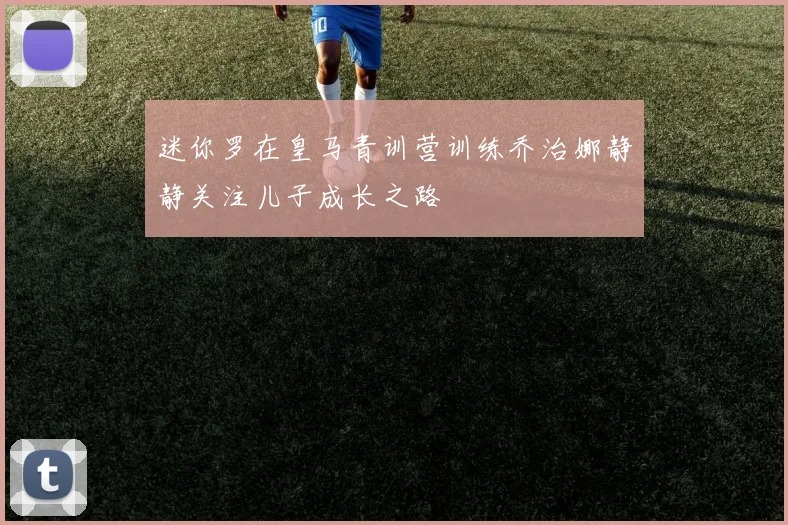 迷你罗在皇马青训营训练乔治娜静静关注儿子成长之路