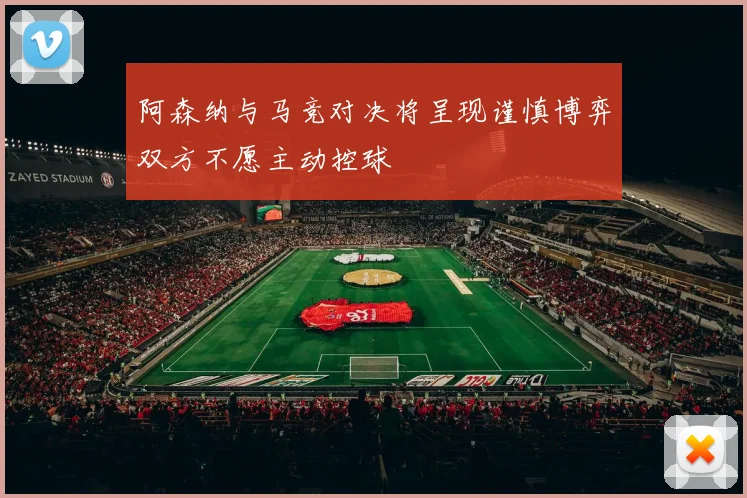 阿森纳与马竞对决将呈现谨慎博弈双方不愿主动控球