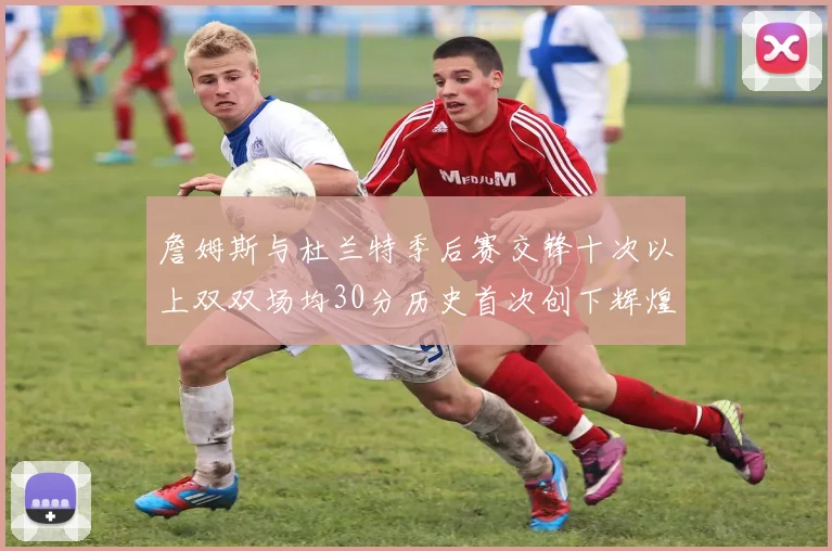 詹姆斯与杜兰特季后赛交锋十次以上双双场均30分历史首次创下辉煌纪录