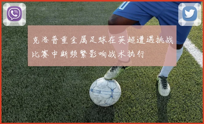 克洛普重金属足球在英超遭遇挑战比赛中断频繁影响战术执行