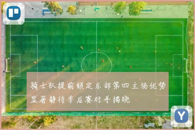 骑士队提前锁定东部第四主场优势显著静待季后赛对手揭晓